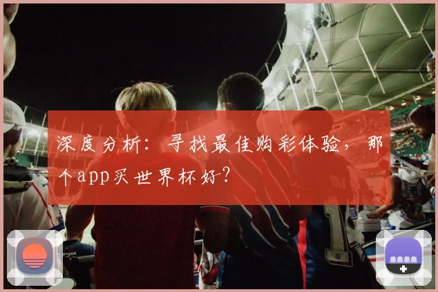深度分析：寻找最佳购彩体验，那个app买世界杯好？