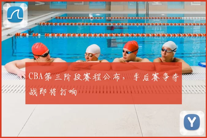 CBA第三阶段赛程公布，季后赛争夺战即将打响