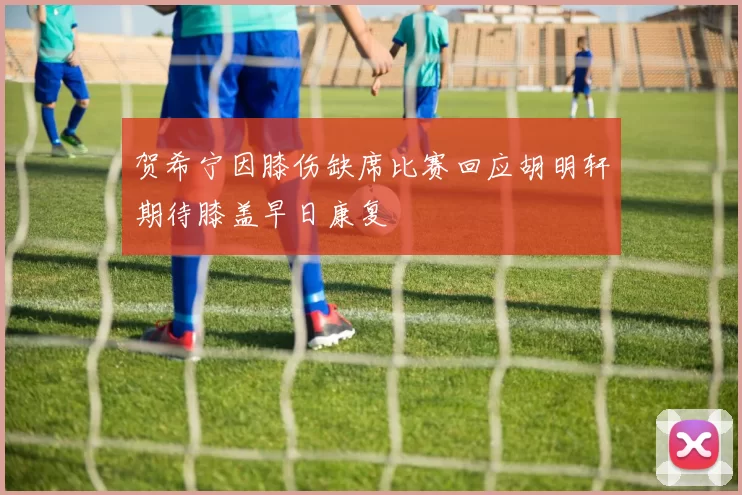 贺希宁因膝伤缺席比赛回应胡明轩期待膝盖早日康复