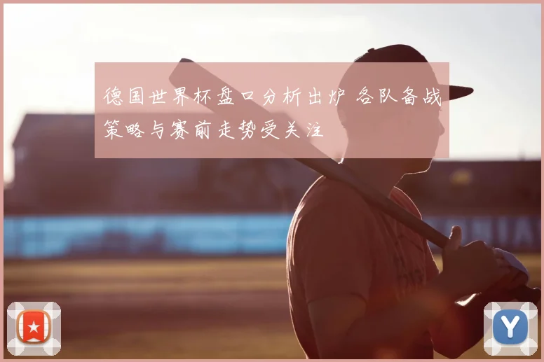 德国世界杯盘口分析出炉 各队备战策略与赛前走势受关注