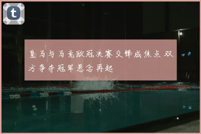 皇马与马竞欧冠决赛交锋成焦点 双方争夺冠军悬念再起