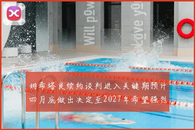 姆希塔良续约谈判进入关键期预计四月底做出决定至2027年希望强烈