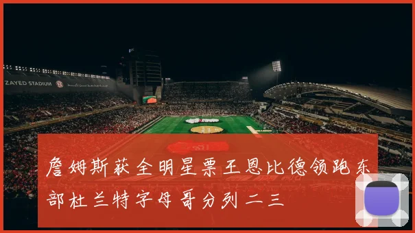 詹姆斯获全明星票王恩比德领跑东部杜兰特字母哥分列二三