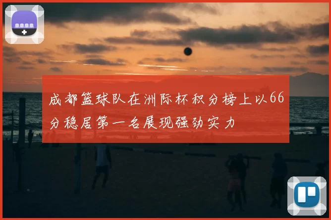 成都篮球队在洲际杯积分榜上以66分稳居第一名展现强劲实力