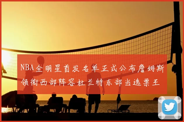 NBA全明星首发名单正式公布詹姆斯领衔西部阵容杜兰特东部当选票王