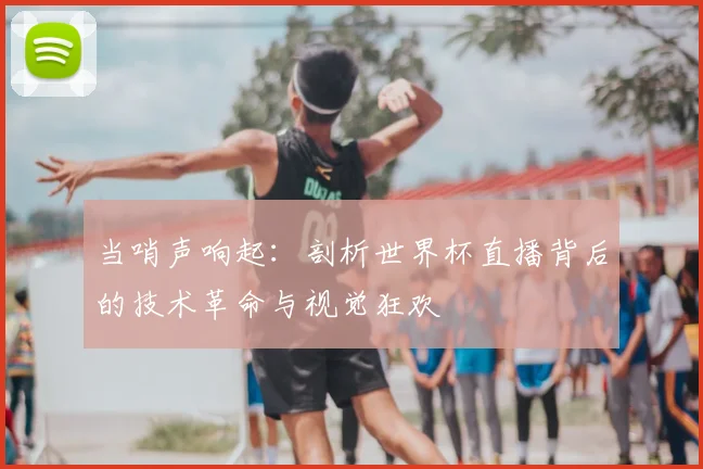 当哨声响起：剖析世界杯直播背后的技术革命与视觉狂欢
