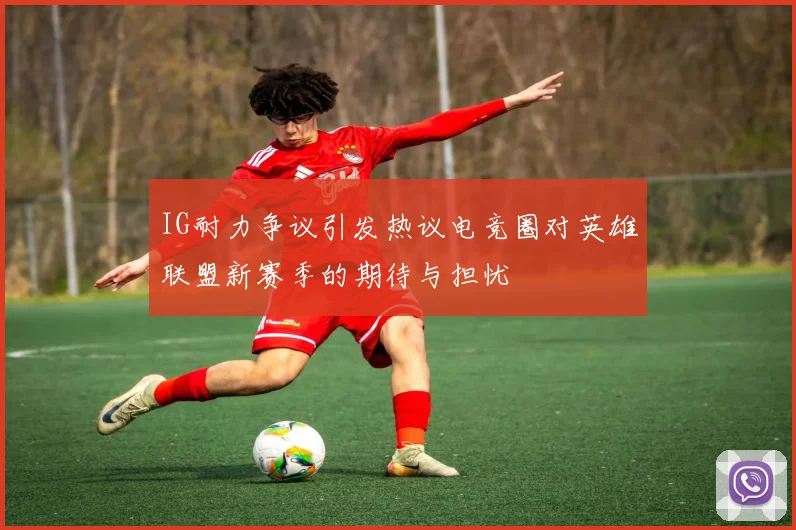 IG耐力争议引发热议电竞圈对英雄联盟新赛季的期待与担忧