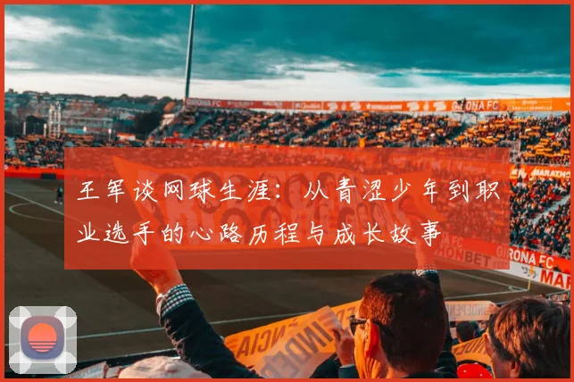 王军谈网球生涯：从青涩少年到职业选手的心路历程与成长故事