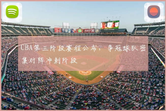 CBA第三阶段赛程公布，争冠球队密集对阵冲刺阶段