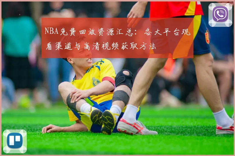 NBA免费回放资源汇总：各大平台观看渠道与高清视频获取方法