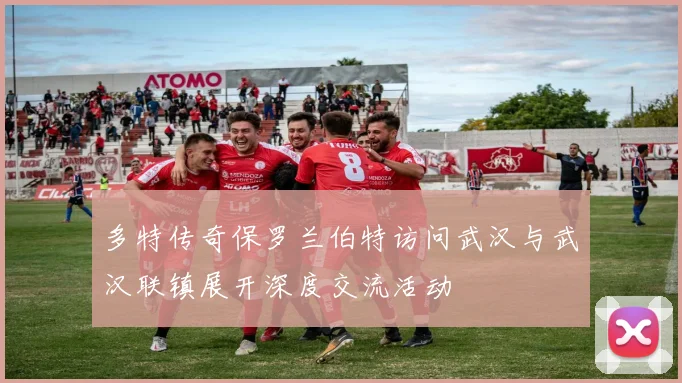多特传奇保罗兰伯特访问武汉与武汉联镇展开深度交流活动