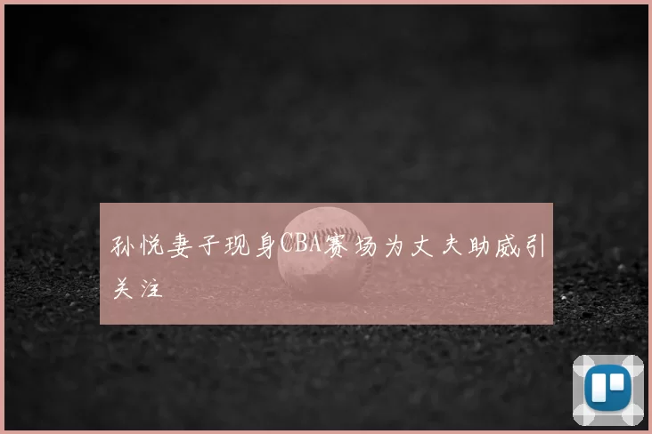 孙悦妻子现身CBA赛场为丈夫助威引关注