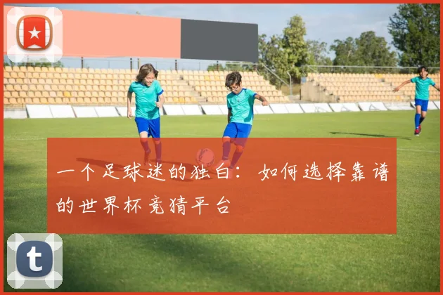 一个足球迷的独白:如何选择靠谱的世界杯竞猜平台