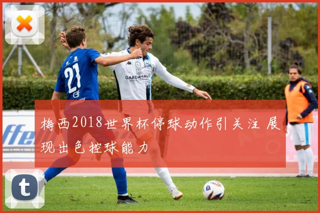 梅西2018世界杯停球动作引关注 展现出色控球能力
