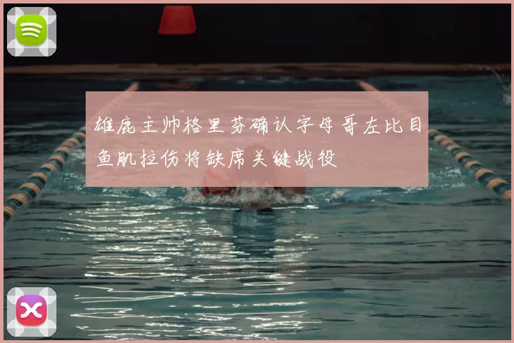 雄鹿主帅格里芬确认字母哥左比目鱼肌拉伤将缺席关键战役