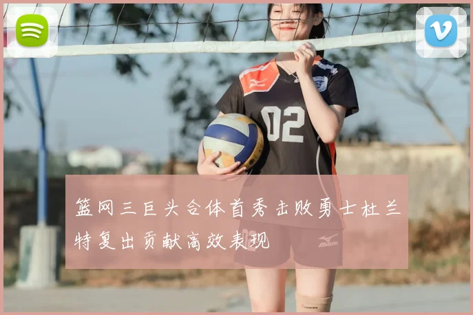 篮网三巨头合体首秀击败勇士杜兰特复出贡献高效表现