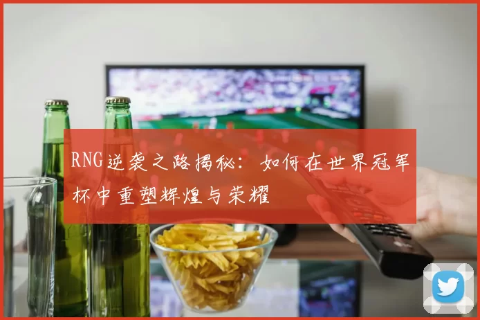 RNG逆袭之路揭秘：如何在世界冠军杯中重塑辉煌与荣耀