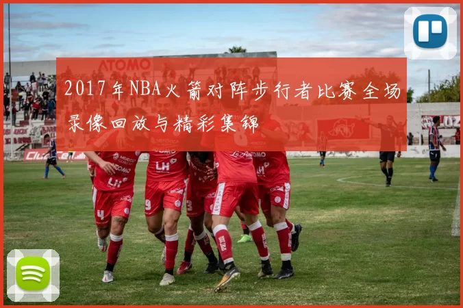 2017年NBA火箭对阵步行者比赛全场录像回放与精彩集锦