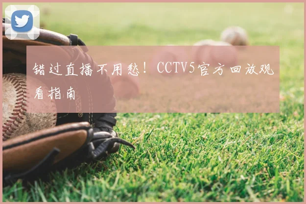 错过直播不用愁!CCTV5官方回放观看指南