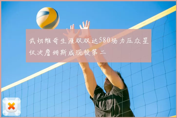 武切维奇生涯双双达580场力压众星仅次詹姆斯成现役第二