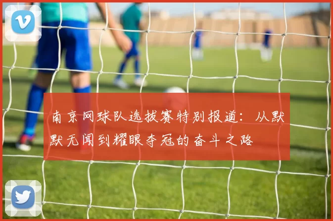 南京网球队选拔赛特别报道：从默默无闻到耀眼夺冠的奋斗之路