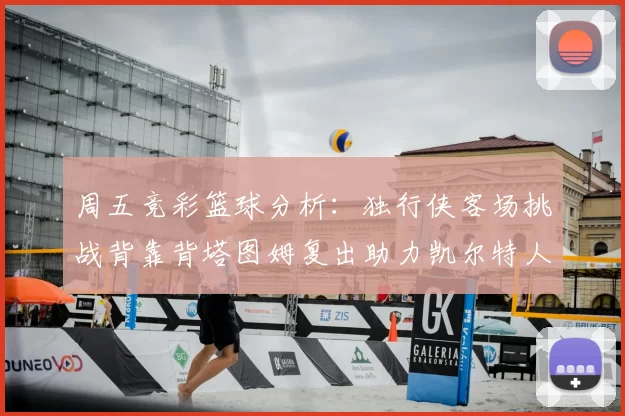 周五竞彩篮球分析：独行侠客场挑战背靠背塔图姆复出助力凯尔特人