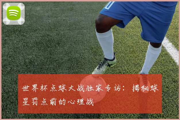 世界杯点球大战独家专访:揭秘球星罚点前的心理战