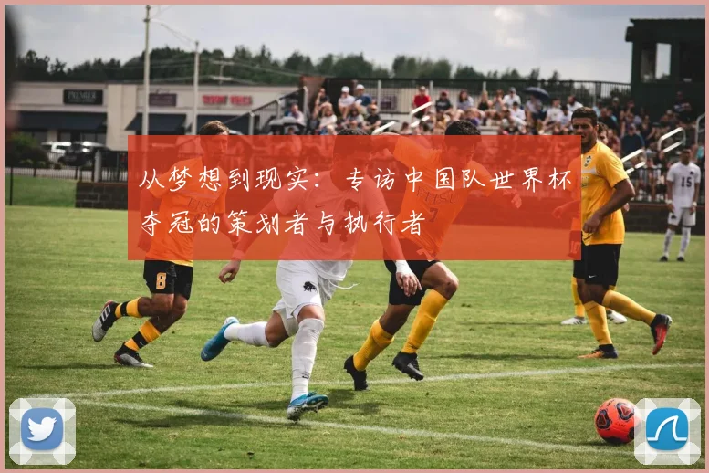 从梦想到现实：专访中国队世界杯夺冠的策划者与执行者