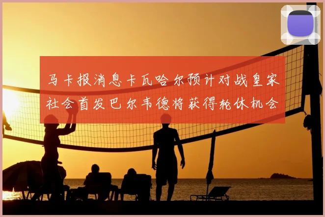 马卡报消息卡瓦哈尔预计对战皇家社会首发巴尔韦德将获得轮休机会