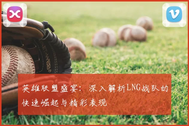 英雄联盟盛宴：深入解析LNG战队的快速崛起与精彩表现