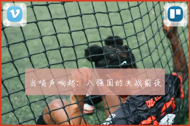 当哨声响起:八强国的决战前夜