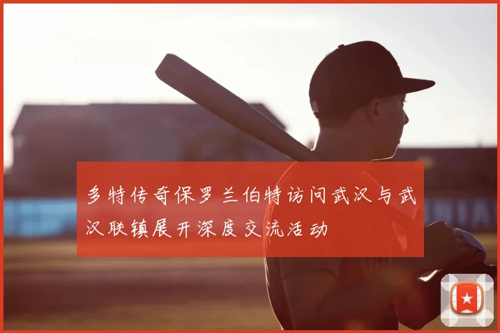 多特传奇保罗兰伯特访问武汉与武汉联镇展开深度交流活动
