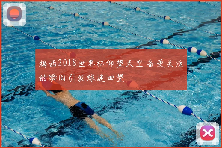 梅西2018世界杯仰望天空 备受关注的瞬间引发球迷回望