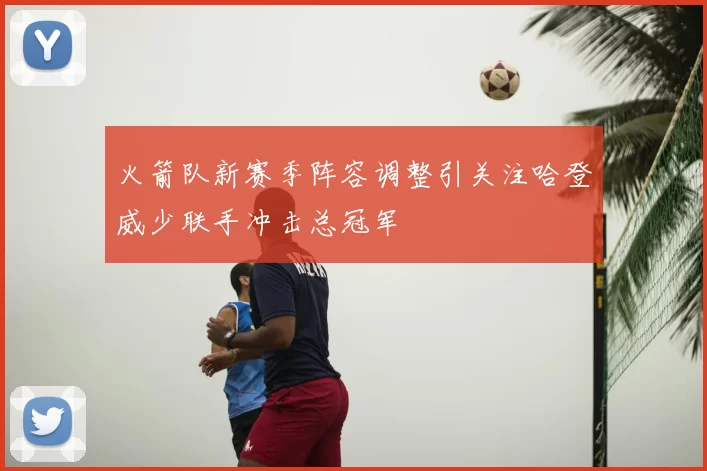 火箭队新赛季阵容调整引关注哈登威少联手冲击总冠军