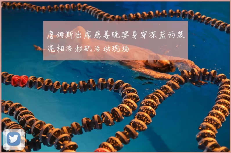 詹姆斯出席慈善晚宴身穿深蓝西装亮相洛杉矶活动现场