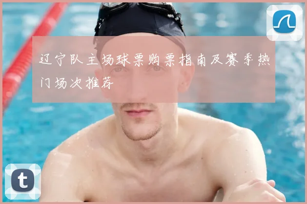 辽宁队主场球票购票指南及赛季热门场次推荐
