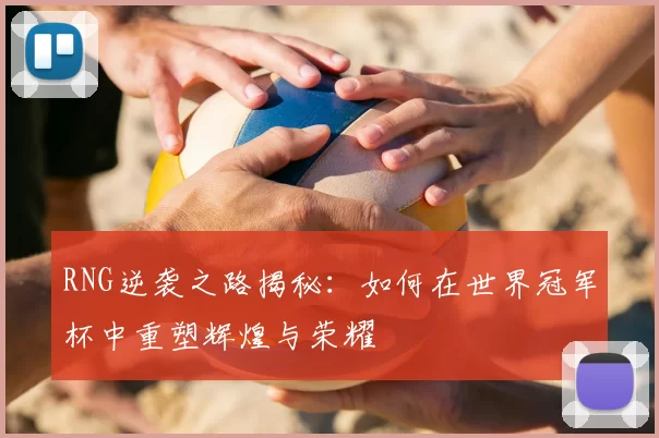 RNG逆袭之路揭秘：如何在世界冠军杯中重塑辉煌与荣耀
