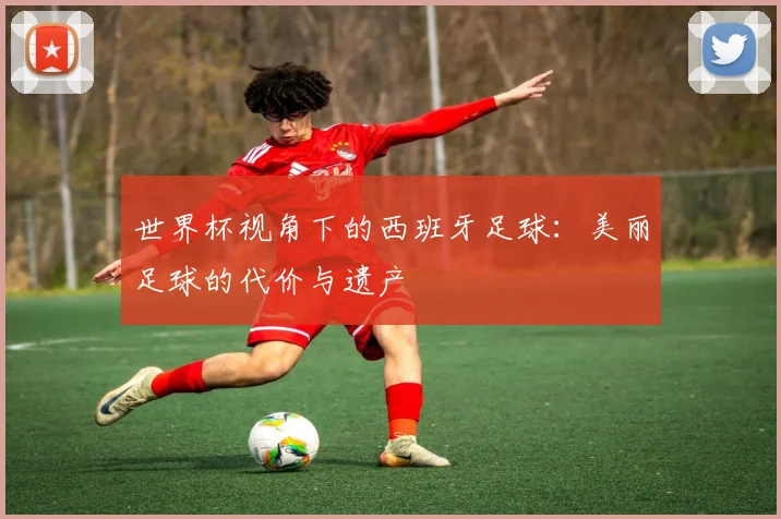 世界杯视角下的西班牙足球:美丽足球的代价与遗产