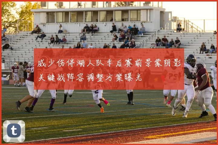 威少伤停湖人队季后赛前景蒙阴影关键战阵容调整方案曝光
