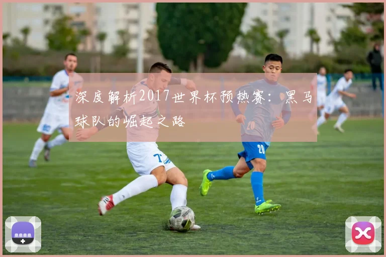 深度解析2017世界杯预热赛:黑马球队的崛起之路